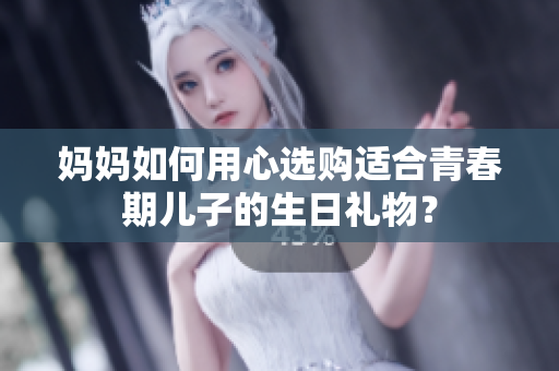 妈妈如何用心选购适合青春期儿子的生日礼物？