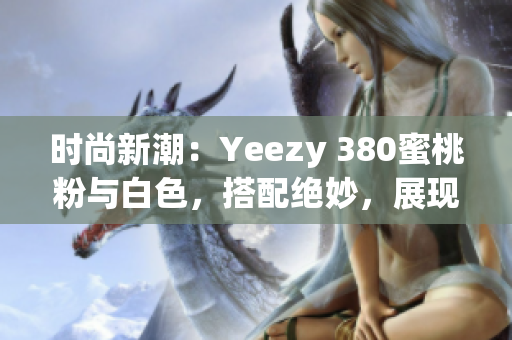 时尚新潮：Yeezy 380蜜桃粉与白色，搭配绝妙，展现独特风采