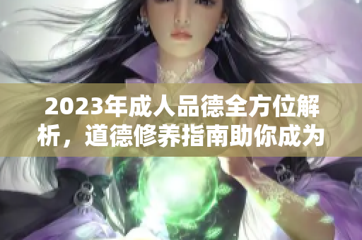 2023年成人品德全方位解析，道德修养指南助你成为更好的自己