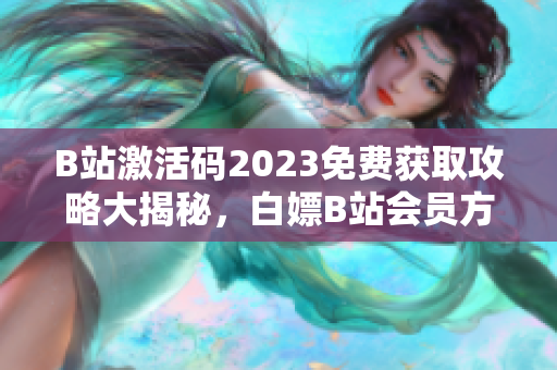 B站激活码2023免费获取攻略大揭秘，白嫖B站会员方法全公开