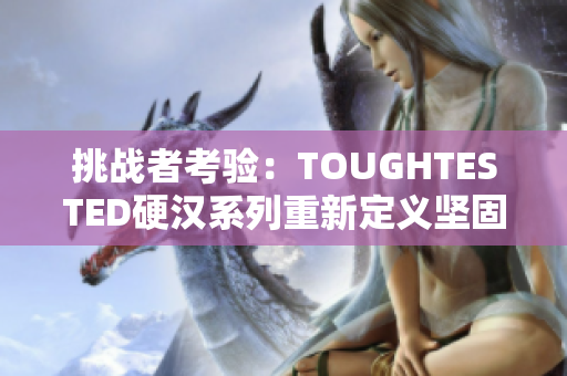 挑战者考验：TOUGHTESTED硬汉系列重新定义坚固耐用