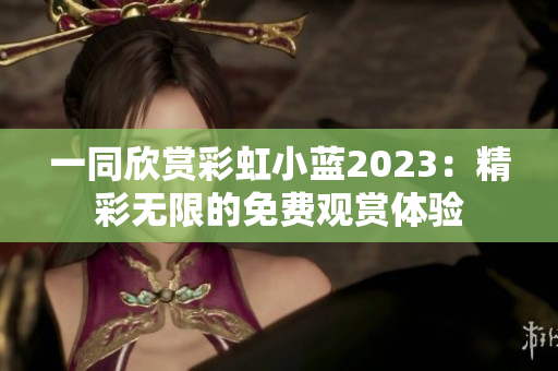 一同欣赏彩虹小蓝2023：精彩无限的免费观赏体验