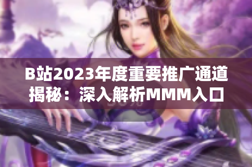 B站2023年度重要推广通道揭秘：深入解析MMM入口