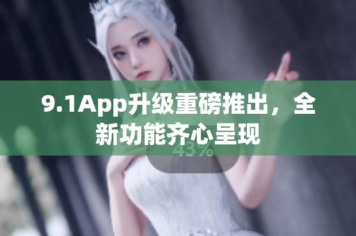 9.1App升级重磅推出，全新功能齐心呈现