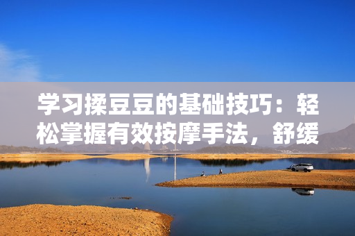 学习揉豆豆的基础技巧：轻松掌握有效按摩手法，舒缓疲劳、促进血液循环