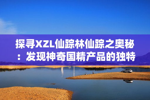 探寻XZL仙踪林仙踪之奥秘：发现神奇国精产品的独特来源