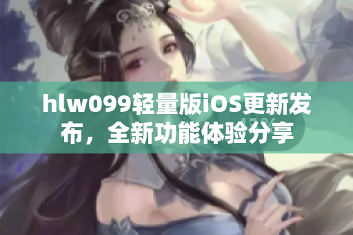 hlw099轻量版iOS更新发布，全新功能体验分享