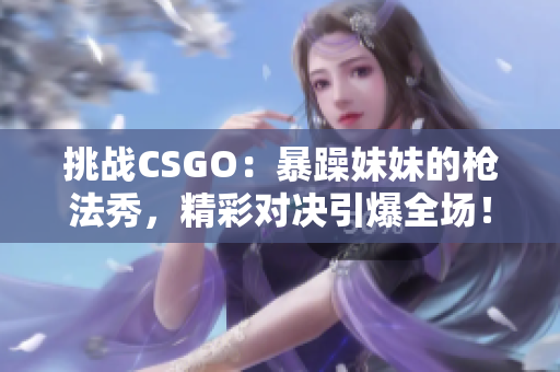 挑战CSGO：暴躁妹妹的枪法秀，精彩对决引爆全场！