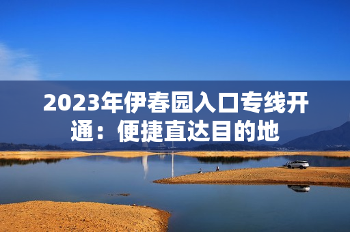 2023年伊春园入口专线开通：便捷直达目的地