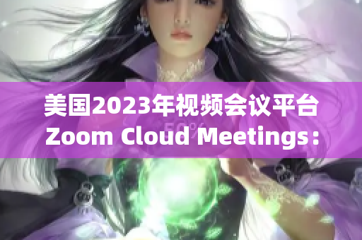 美国2023年视频会议平台Zoom Cloud Meetings：全新体验！