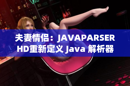 夫妻情侣：JAVAPARSERHD重新定义 Java 解析器