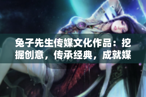 兔子先生传媒文化作品：挖掘创意，传承经典，成就媒体艺术的新时代