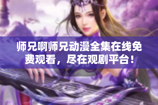 师兄啊师兄动漫全集在线免费观看，尽在观剧平台！