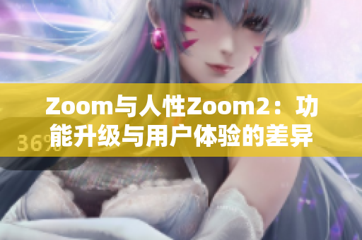 Zoom与人性Zoom2：功能升级与用户体验的差异