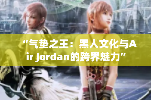 “气垫之王：黑人文化与Air Jordan的跨界魅力”