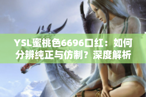 YSL蜜桃色6696口红：如何分辨纯正与仿制？深度解析品牌特征，助您辨别真伪