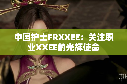 中国护士FRXXEE：关注职业XXEE的光辉使命