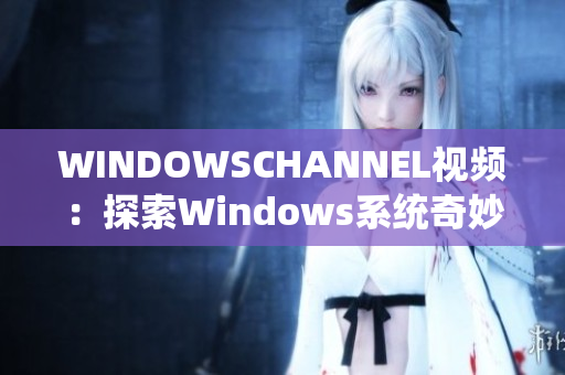 WINDOWSCHANNEL视频：探索Windows系统奇妙世界