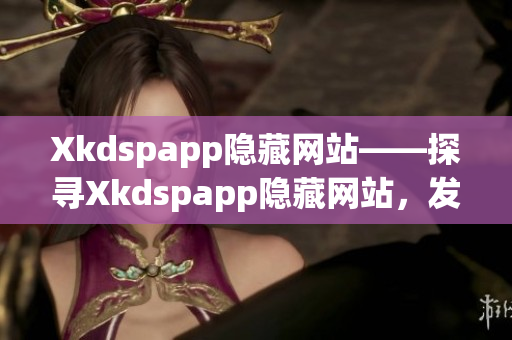 Xkdspapp隐藏网站——探寻Xkdspapp隐藏网站，发现神秘世界