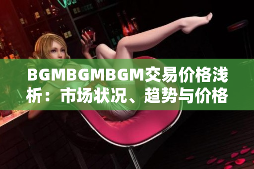 BGMBGMBGM交易价格浅析：市场状况、趋势与价格波动