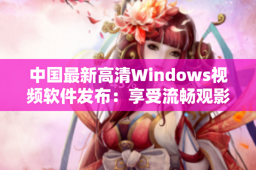 中国最新高清Windows视频软件发布：享受流畅观影体验