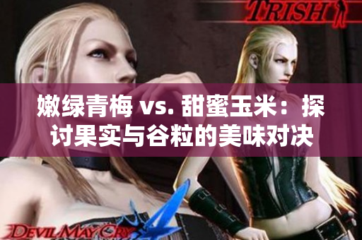 嫩绿青梅 vs. 甜蜜玉米：探讨果实与谷粒的美味对决