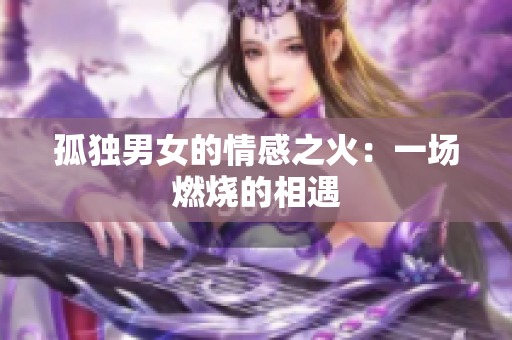 孤独男女的情感之火：一场燃烧的相遇