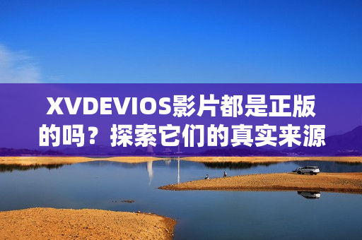 XVDEVIOS影片都是正版的吗？探索它们的真实来源和合法性