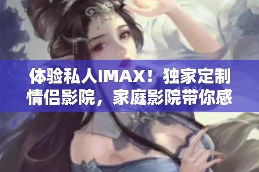 体验私人IMAX！独家定制情侣影院，家庭影院带你感受震撼视听盛宴