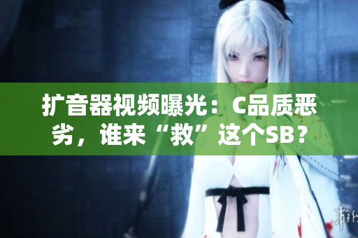 扩音器视频曝光：C品质恶劣，谁来“救”这个SB？