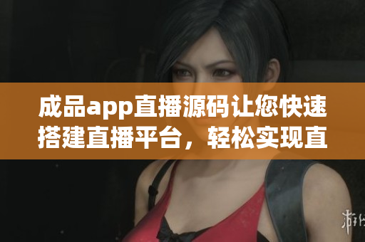 成品app直播源码让您快速搭建直播平台，轻松实现直播功能
