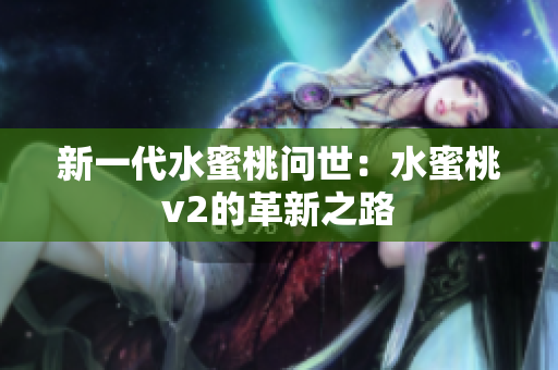 新一代水蜜桃问世：水蜜桃v2的革新之路