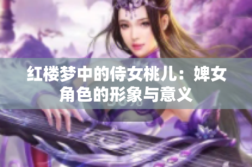 红楼梦中的侍女桃儿：婢女角色的形象与意义