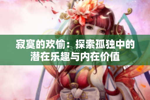 寂寞的欢愉：探索孤独中的潜在乐趣与内在价值