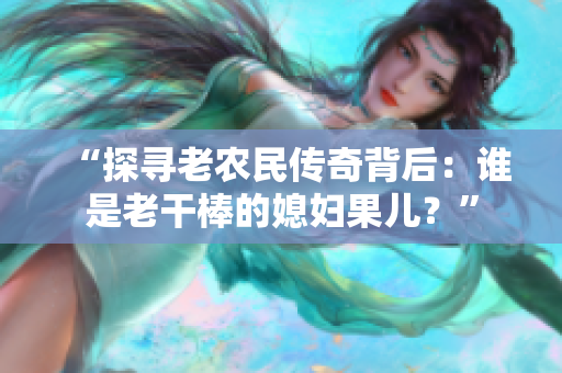 “探寻老农民传奇背后：谁是老干棒的媳妇果儿？”