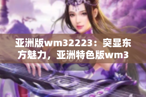 亚洲版wm32223：突显东方魅力，亚洲特色版wm32223再度闪耀光芒