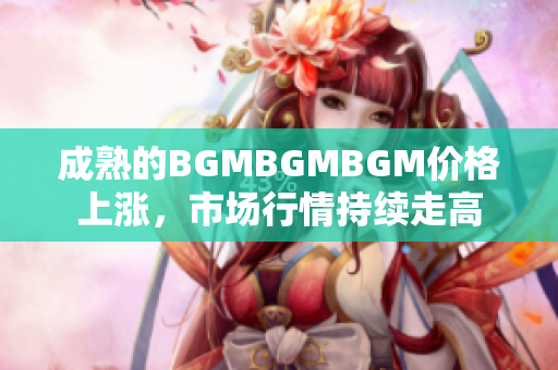 成熟的BGMBGMBGM价格上涨，市场行情持续走高