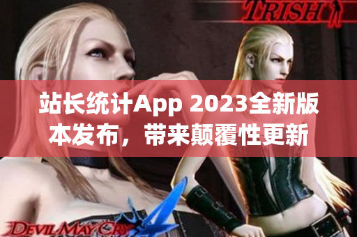 站长统计App 2023全新版本发布，带来颠覆性更新