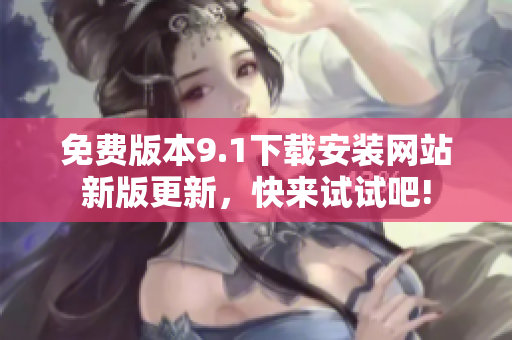 免费版本9.1下载安装网站新版更新，快来试试吧!
