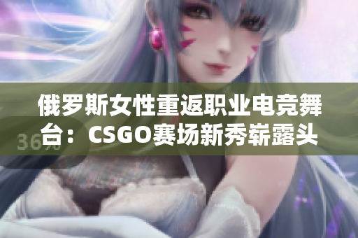 俄罗斯女性重返职业电竞舞台：CSGO赛场新秀崭露头角