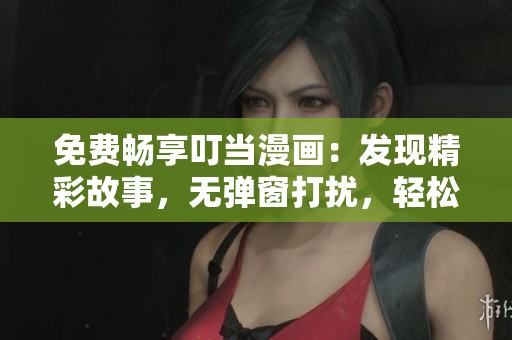 免费畅享叮当漫画：发现精彩故事，无弹窗打扰，轻松享受阅读乐趣！
