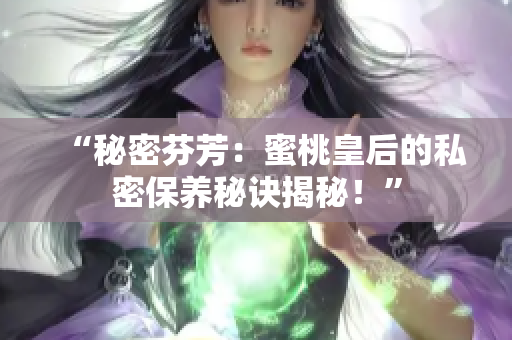 “秘密芬芳：蜜桃皇后的私密保养秘诀揭秘！”