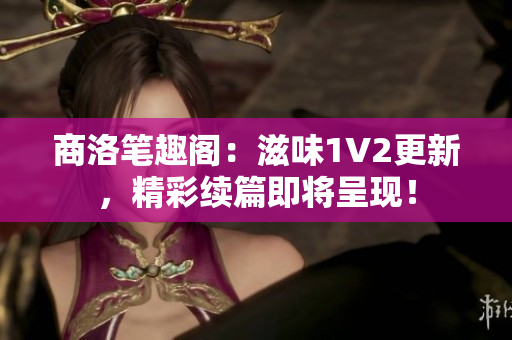商洛笔趣阁：滋味1V2更新，精彩续篇即将呈现！