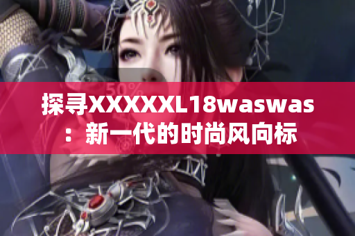 探寻XXXXXL18waswas：新一代的时尚风向标