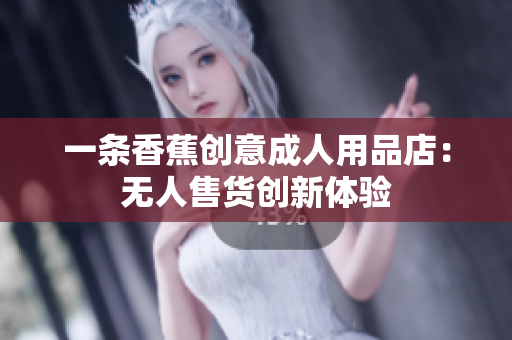 一条香蕉创意成人用品店：无人售货创新体验