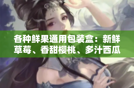 各种鲜果通用包装盒：新鲜草莓、香甜樱桃、多汁西瓜和香浓榴莲 - 保鲜外包装一览