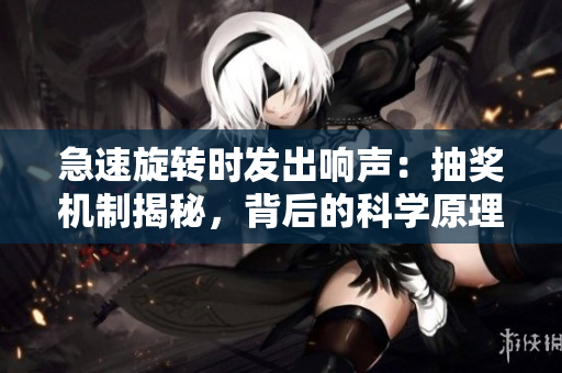 急速旋转时发出响声：抽奖机制揭秘，背后的科学原理与技术解析