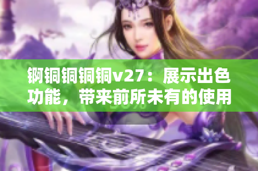 锕铜铜铜铜v27：展示出色功能，带来前所未有的使用体验