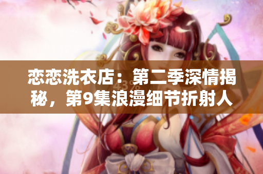 恋恋洗衣店：第二季深情揭秘，第9集浪漫细节折射人性喜怒哀乐