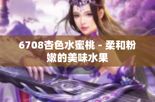 6708杏色水蜜桃 - 柔和粉嫩的美味水果